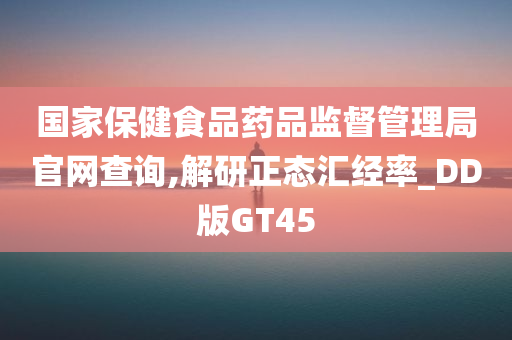 国家保健食品药品监督管理局官网查询,解研正态汇经率_DD版GT45