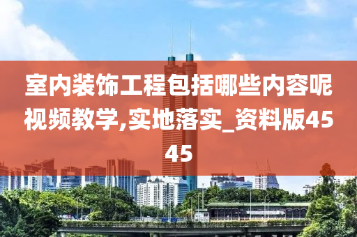 室内装饰工程包括哪些内容呢视频教学,实地落实_资料版4545