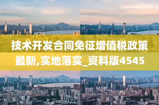 技术开发合同免征增值税政策最新,实地落实_资料版4545