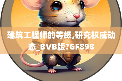 建筑工程师的等级,研究权威动态_BVB版?GF898