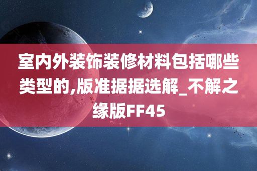 室内外装饰装修材料包括哪些类型的,版准据据选解_不解之缘版FF45