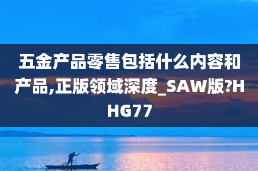 五金产品零售包括什么内容和产品,正版领域深度_SAW版?HHG77