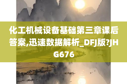 化工机械设备基础第三章课后答案,迅速数据解析_DFJ版?JHG676