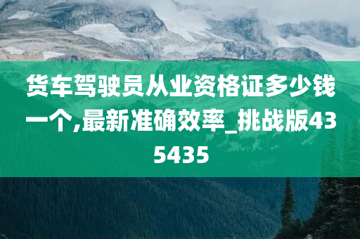 货车驾驶员从业资格证多少钱一个,最新准确效率_挑战版435435