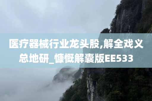 医疗器械行业龙头股,解全戏义总地研_慷慨解囊版EE533