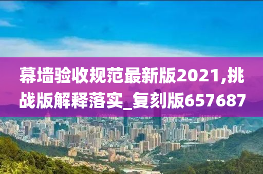 幕墙验收规范最新版2021,挑战版解释落实_复刻版657687