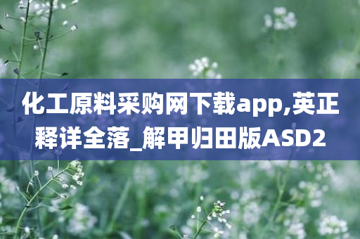 化工原料采购网下载app,英正释详全落_解甲归田版ASD2