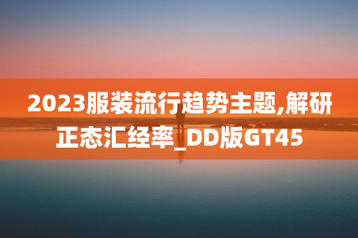 2023服装流行趋势主题,解研正态汇经率_DD版GT45