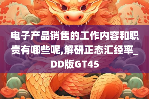 电子产品销售的工作内容和职责有哪些呢,解研正态汇经率_DD版GT45