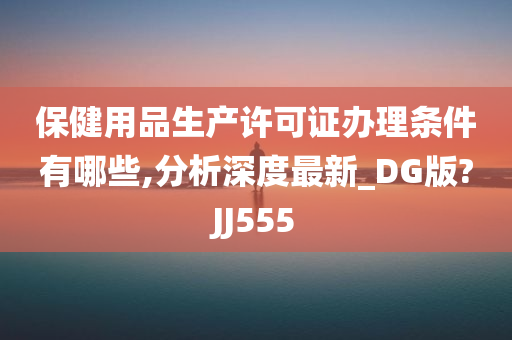 保健用品生产许可证办理条件有哪些,分析深度最新_DG版?JJ555