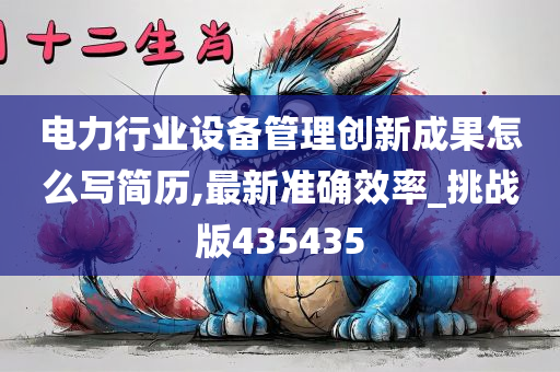 电力行业设备管理创新成果怎么写简历,最新准确效率_挑战版435435