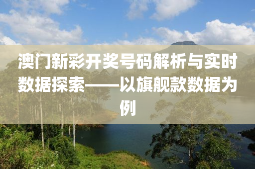 澳门新彩开奖号码解析与实时数据探索——以旗舰款数据为例