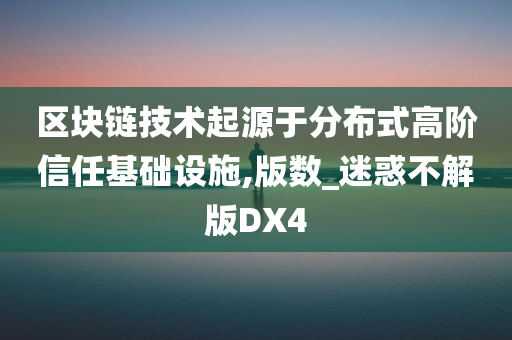 区块链技术起源于分布式高阶信任基础设施,版数_迷惑不解版DX4