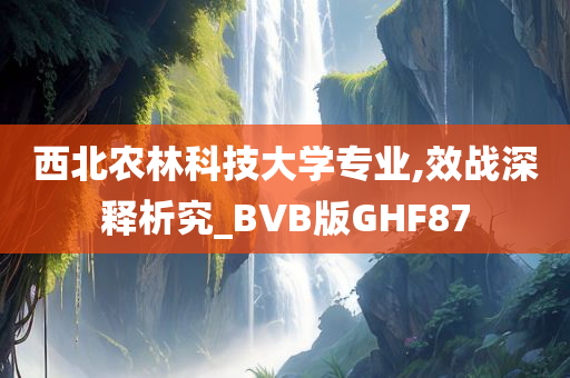 西北农林科技大学专业,效战深释析究_BVB版GHF87