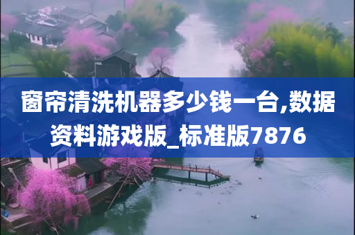 窗帘清洗机器多少钱一台,数据资料游戏版_标准版7876