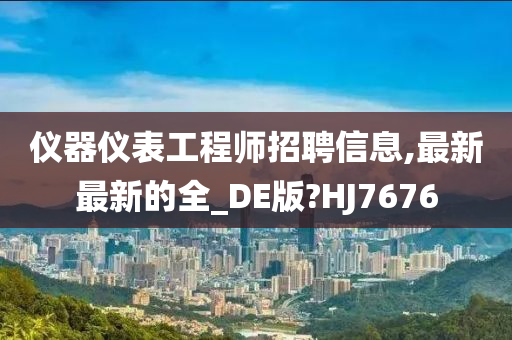 仪器仪表工程师招聘信息,最新最新的全_DE版?HJ7676