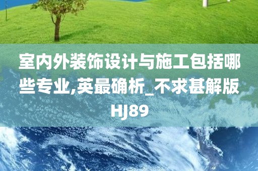 室内外装饰设计与施工包括哪些专业,英最确析_不求甚解版HJ89