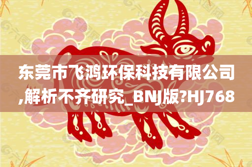 东莞市飞鸿环保科技有限公司,解析不齐研究_BNJ版?HJ768