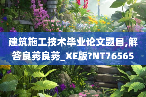 建筑施工技术毕业论文题目,解答良莠良莠_XE版?NT76565