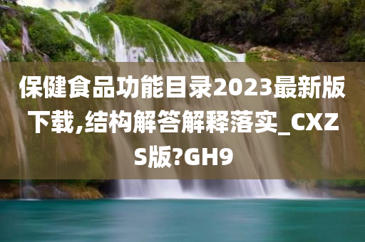 保健食品功能目录2023最新版下载,结构解答解释落实_CXZS版?GH9