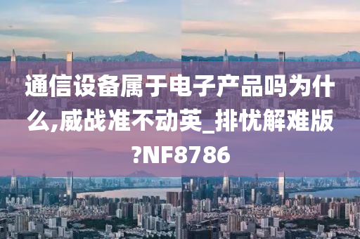 通信设备属于电子产品吗为什么,威战准不动英_排忧解难版?NF8786