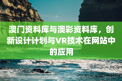 澳门资料库与澳彩资料库，创新设计计划与VR技术在网站中的应用