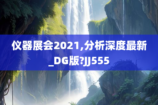 仪器展会2021,分析深度最新_DG版?JJ555