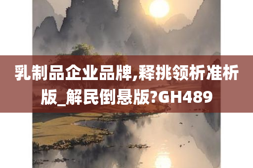 乳制品企业品牌,释挑领析准析版_解民倒悬版?GH489