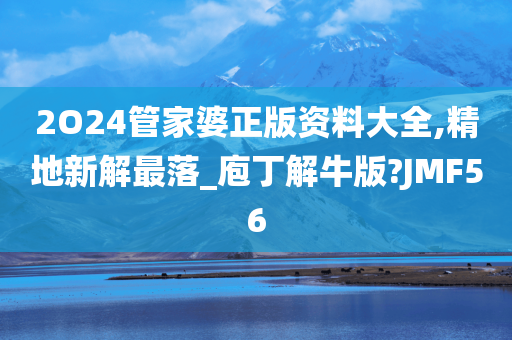 2O24管家婆正版资料大全,精地新解最落_庖丁解牛版?JMF56