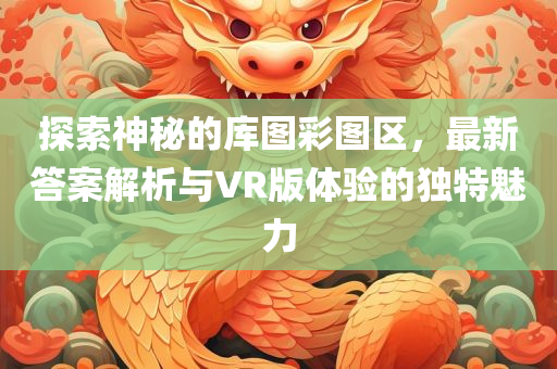 探索神秘的库图彩图区，最新答案解析与VR版体验的独特魅力