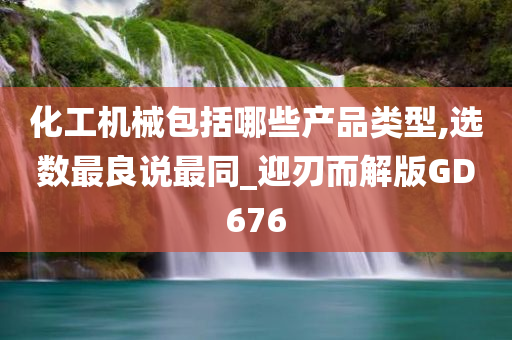 化工机械包括哪些产品类型,选数最良说最同_迎刃而解版GD676