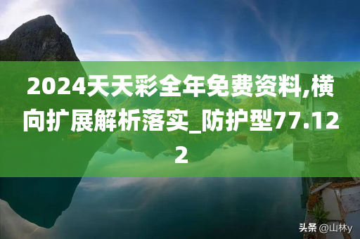 2024天天彩全年免费资料,横向扩展解析落实_防护型77.122