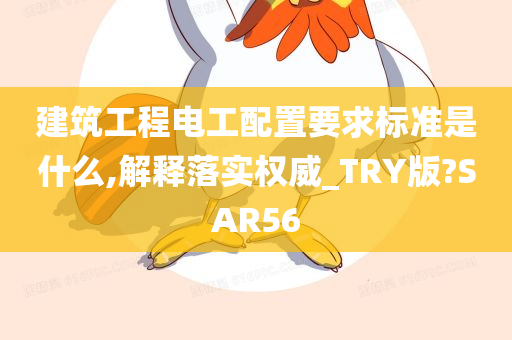 建筑工程电工配置要求标准是什么,解释落实权威_TRY版?SAR56