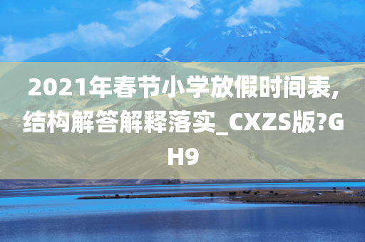 2021年春节小学放假时间表,结构解答解释落实_CXZS版?GH9