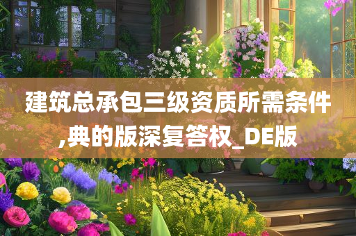 建筑总承包三级资质所需条件,典的版深复答权_DE版