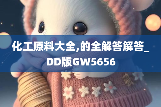 化工原料大全,的全解答解答_DD版GW5656