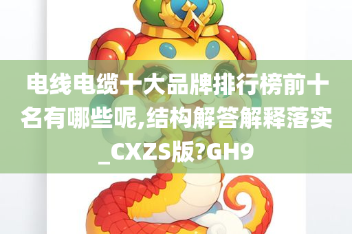 电线电缆十大品牌排行榜前十名有哪些呢,结构解答解释落实_CXZS版?GH9