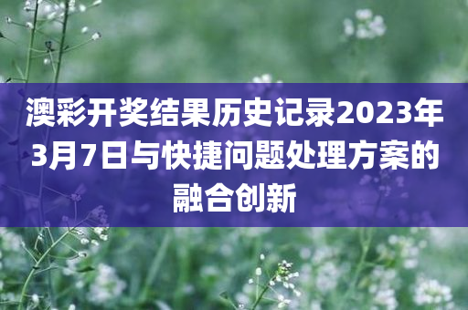 澳彩开奖结果历史记录2023年3月7日与快捷问题处理方案的融合创新