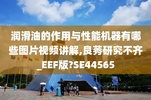 润滑油的作用与性能机器有哪些图片视频讲解,良莠研究不齐_EEF版?SE44565