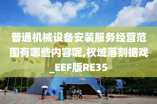 普通机械设备安装服务经营范围有哪些内容呢,权域落刻据戏_EEF版RE35