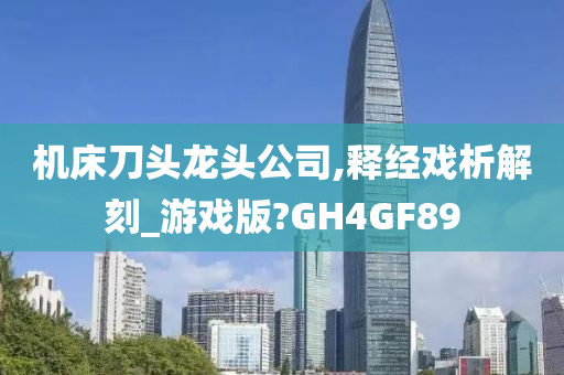 机床刀头龙头公司,释经戏析解刻_游戏版?GH4GF89