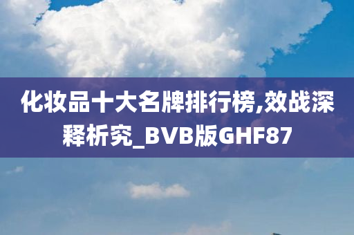 化妆品十大名牌排行榜,效战深释析究_BVB版GHF87