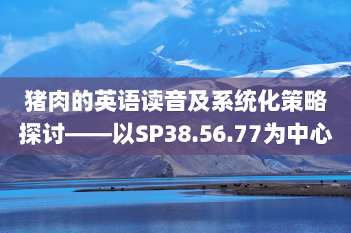 猪肉的英语读音及系统化策略探讨——以SP38.56.77为中心