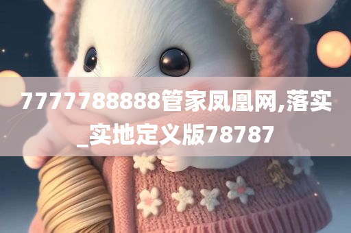 7777788888管家凤凰网,落实_实地定义版78787