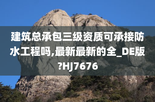 建筑总承包三级资质可承接防水工程吗,最新最新的全_DE版?HJ7676