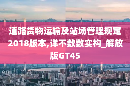 道路货物运输及站场管理规定2018版本,详不数数实构_解放版GT45