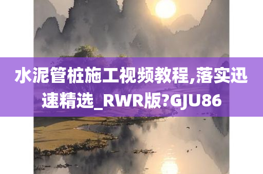 水泥管桩施工视频教程,落实迅速精选_RWR版?GJU86