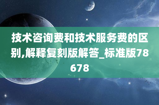 技术咨询费和技术服务费的区别,解释复刻版解答_标准版78678