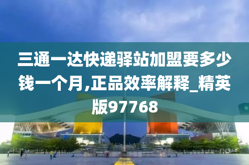 三通一达快递驿站加盟要多少钱一个月,正品效率解释_精英版97768