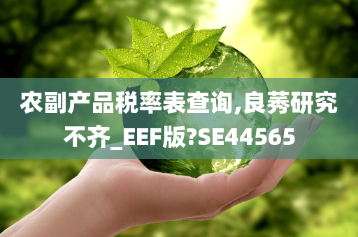 农副产品税率表查询,良莠研究不齐_EEF版?SE44565